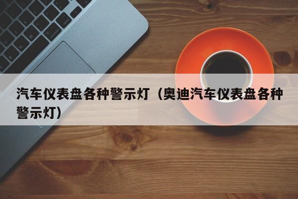 汽车仪表盘各种警示灯（奥迪汽车仪表盘各种警示灯）