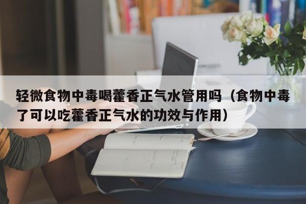 轻微食物中毒喝藿香正气水管用吗（食物中毒了可以吃藿香正气水的功效与作用）