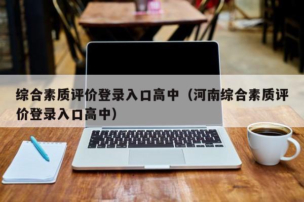 综合素质评价登录入口高中（河南综合素质评价登录入口高中）