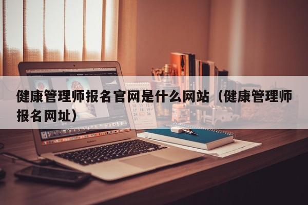 健康管理师报名官网是什么网站（健康管理师报名网址）