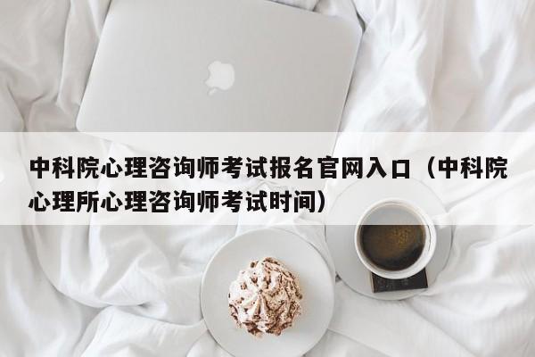 中科院心理咨询师考试报名官网入口（中科院心理所心理咨询师考试时间）