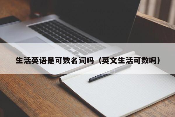 生活英语是可数名词吗（英文生活可数吗）