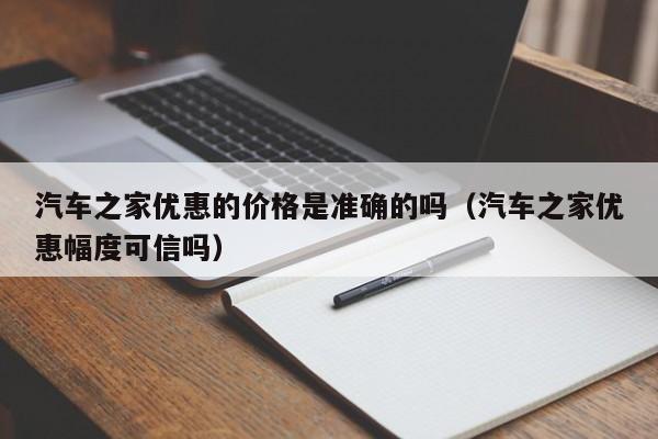 汽车之家优惠的价格是准确的吗（汽车之家优惠幅度可信吗）