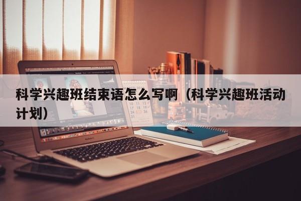 科学兴趣班结束语怎么写啊（科学兴趣班活动计划）