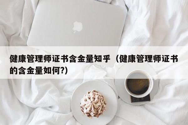 健康管理师证书含金量知乎（健康管理师证书的含金量如何?）