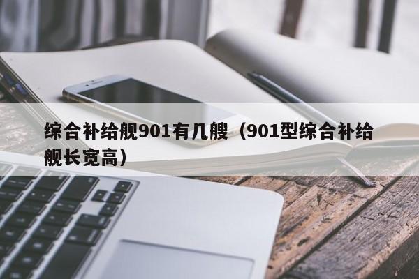 综合补给舰901有几艘（901型综合补给舰长宽高）