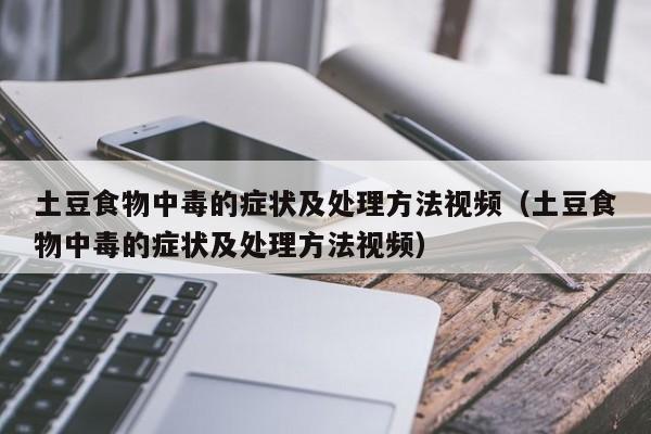 土豆食物中毒的症状及处理方法视频（土豆食物中毒的症状及处理方法视频）