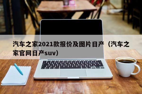 汽车之家2021款报价及图片日产（汽车之家官网日产suv）