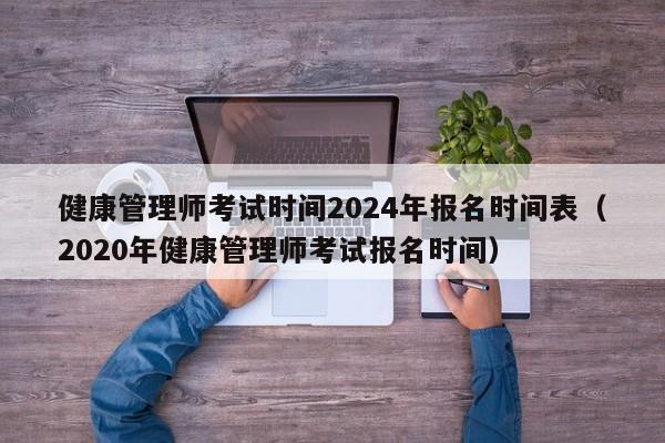 健康管理师考试时间2024年报名时间表（2020年健康管理师考试报名时间）