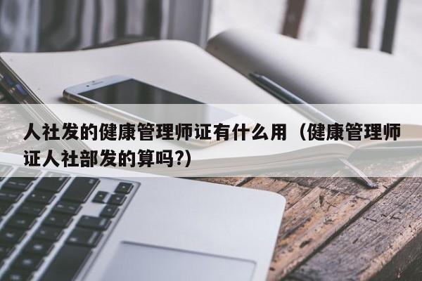 人社发的健康管理师证有什么用（健康管理师证人社部发的算吗?）