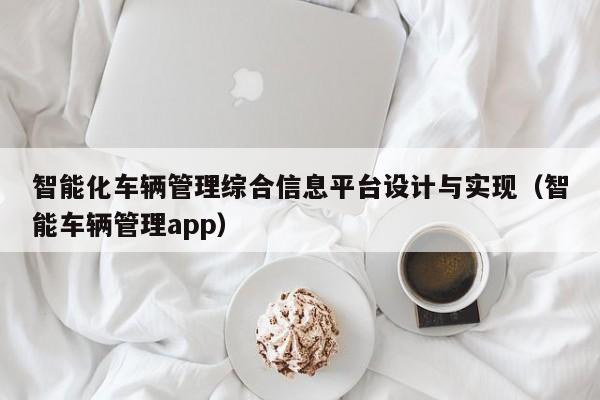 智能化车辆管理综合信息平台设计与实现（智能车辆管理app）