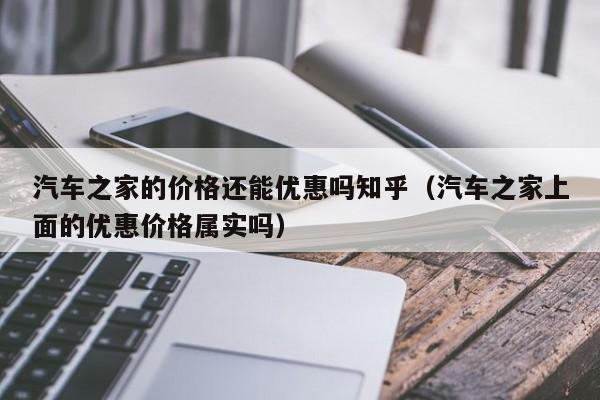 汽车之家的价格还能优惠吗知乎（汽车之家上面的优惠价格属实吗）