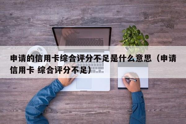 申请的信用卡综合评分不足是什么意思（申请信用卡 综合评分不足）