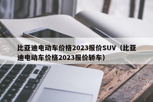 比亚迪电动车价格2023报价SUV（比亚迪电动车价格2023报价轿车）