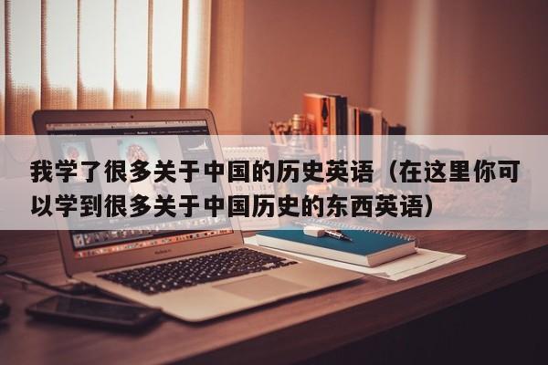 我学了很多关于中国的历史英语（在这里你可以学到很多关于中国历史的东西英语）