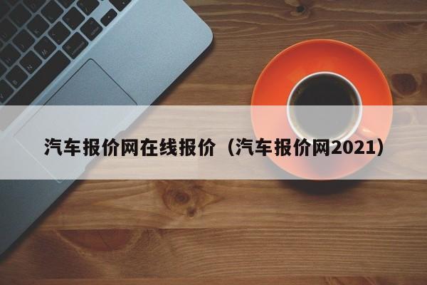 汽车报价网在线报价（汽车报价网2021）