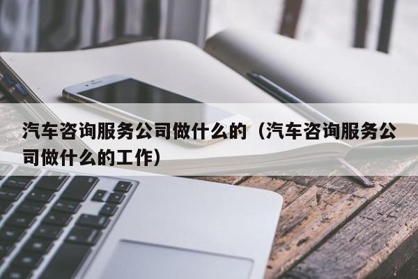 汽车咨询服务公司做什么的（汽车咨询服务公司做什么的工作）