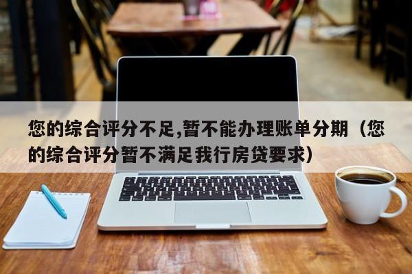 您的综合评分不足,暂不能办理账单分期（您的综合评分暂不满足我行房贷要求）