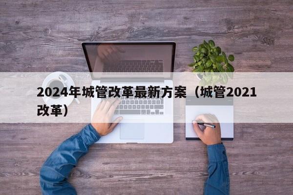 2024年城管改革最新方案（城管2021改革）