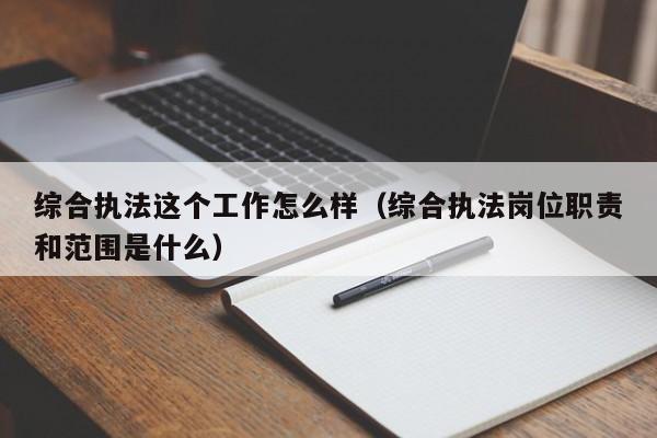 综合执法这个工作怎么样（综合执法岗位职责和范围是什么）