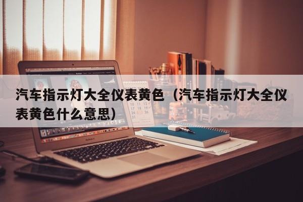 汽车指示灯大全仪表黄色（汽车指示灯大全仪表黄色什么意思）