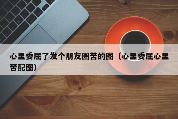 心里委屈了发个朋友圈苦的图（心里委屈心里苦配图）