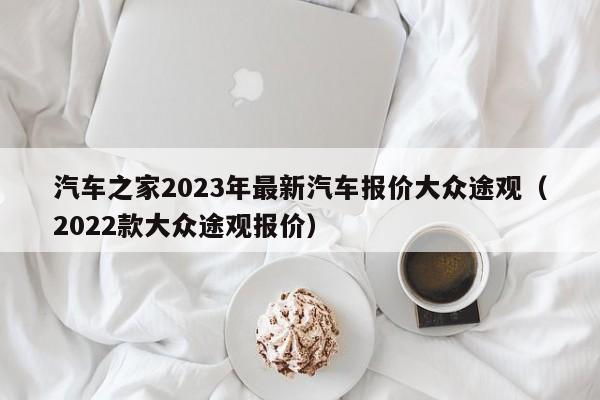 汽车之家2023年最新汽车报价大众途观（2022款大众途观报价）