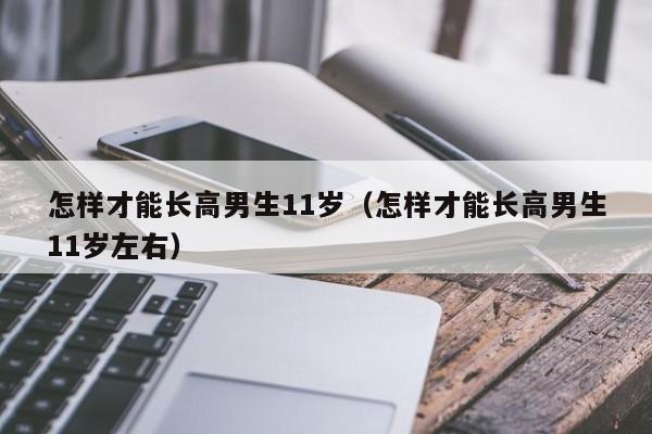 怎样才能长高男生11岁（怎样才能长高男生11岁左右）