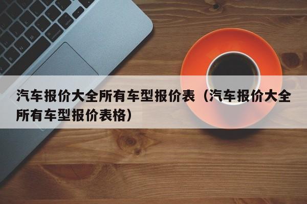 汽车报价大全所有车型报价表（汽车报价大全所有车型报价表格）