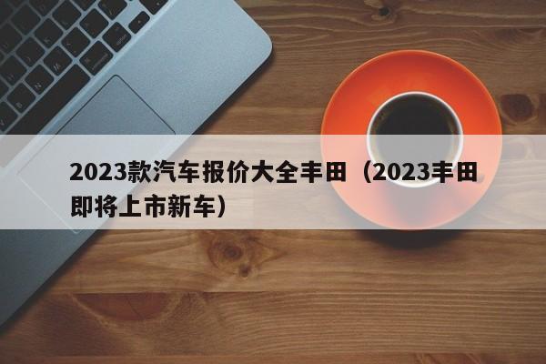 2023款汽车报价大全丰田（2023丰田即将上市新车）