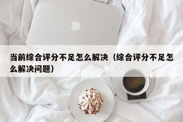 当前综合评分不足怎么解决（综合评分不足怎么解决问题）