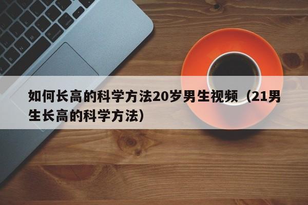 如何长高的科学方法20岁男生视频（21男生长高的科学方法）