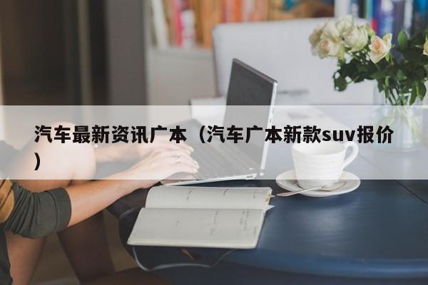 汽车最新资讯广本（汽车广本新款suv报价）