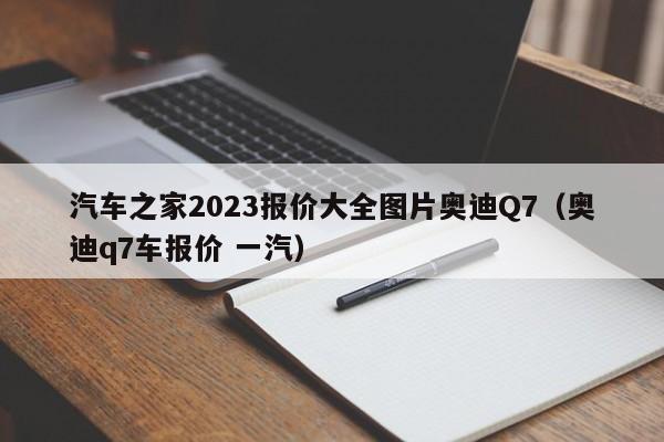 汽车之家2023报价大全图片奥迪Q7（奥迪q7车报价 一汽）