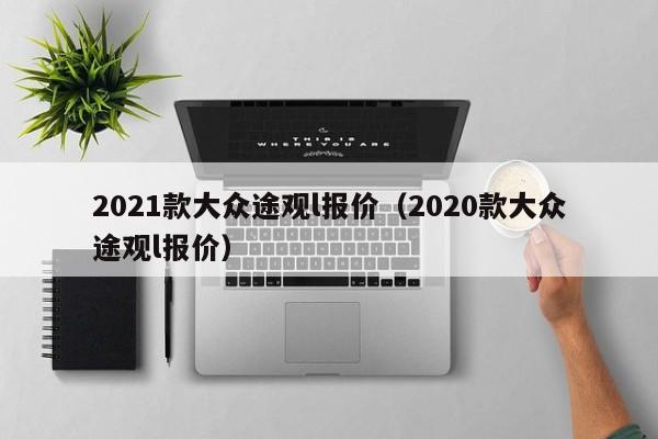 2021款大众途观l报价（2020款大众途观l报价）