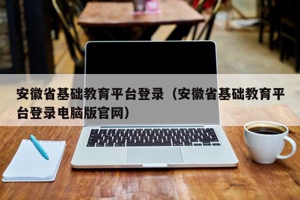 安徽省基础教育平台登录（安徽省基础教育平台登录电脑版官网）