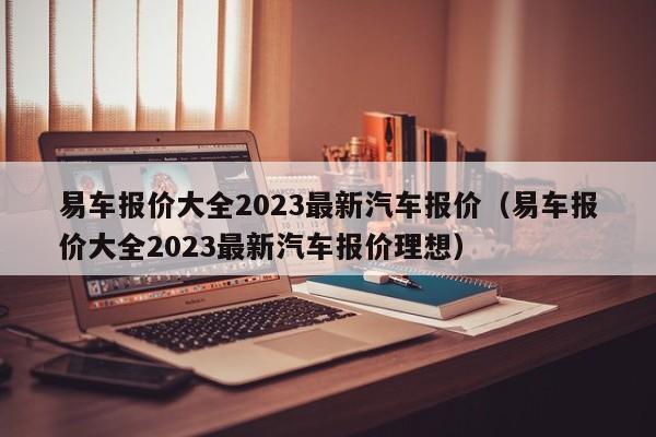 易车报价大全2023最新汽车报价（易车报价大全2023最新汽车报价理想）