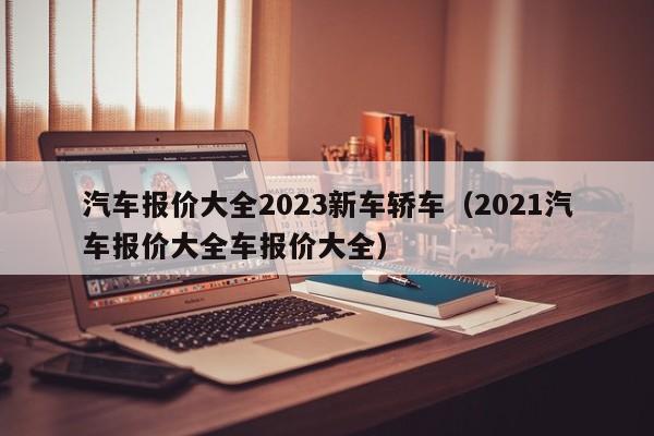 汽车报价大全2023新车轿车（2021汽车报价大全车报价大全）