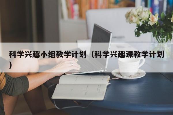 科学兴趣小组教学计划（科学兴趣课教学计划）