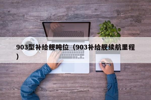 903型补给舰吨位（903补给舰续航里程）