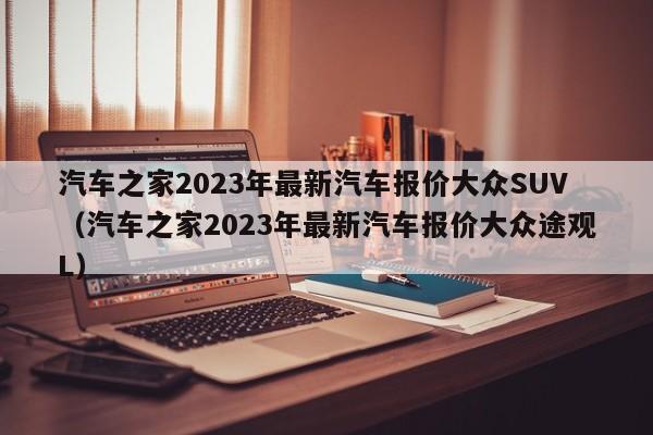 汽车之家2023年最新汽车报价大众SUV（汽车之家2023年最新汽车报价大众途观L）