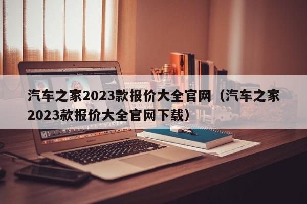 汽车之家2023款报价大全官网（汽车之家2023款报价大全官网下载）