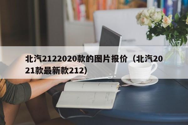 北汽2122020款的图片报价（北汽2021款最新款212）