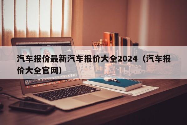 汽车报价最新汽车报价大全2024（汽车报价大全官网）