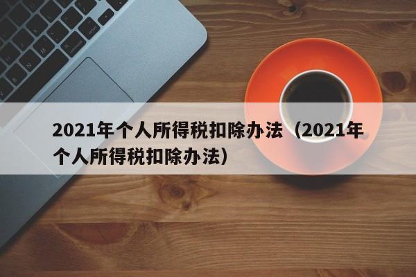 2021年个人所得税扣除办法（2021年个人所得税扣除办法）