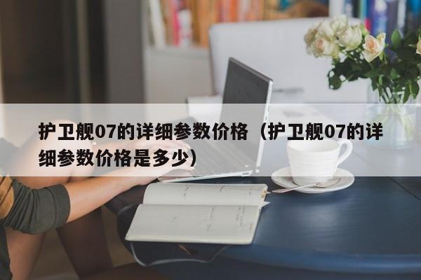 护卫舰07的详细参数价格（护卫舰07的详细参数价格是多少）