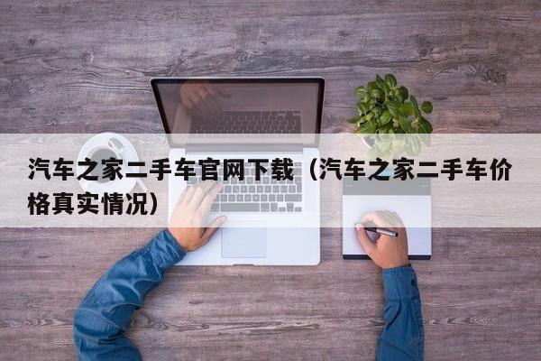 汽车之家二手车官网下载（汽车之家二手车价格真实情况）