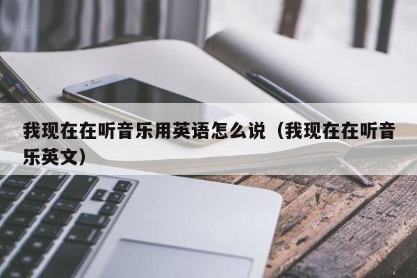 我现在在听音乐用英语怎么说（我现在在听音乐英文）