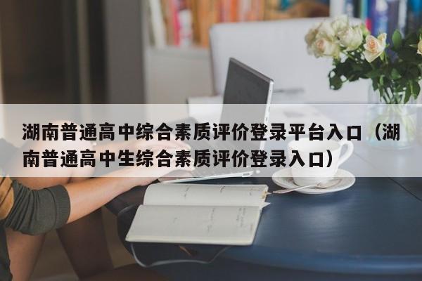 湖南普通高中综合素质评价登录平台入口（湖南普通高中生综合素质评价登录入口）