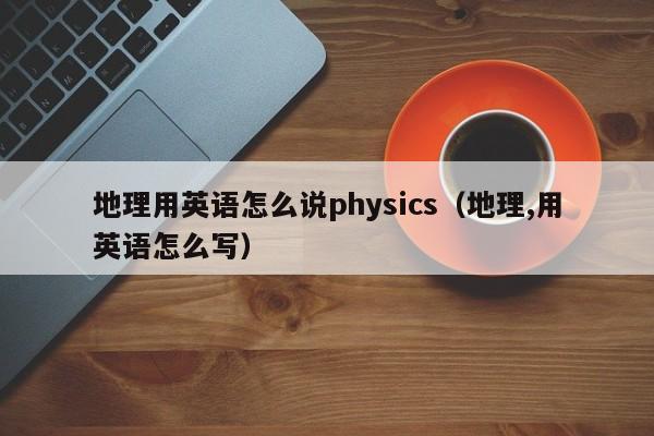 地理用英语怎么说physics（地理,用英语怎么写）